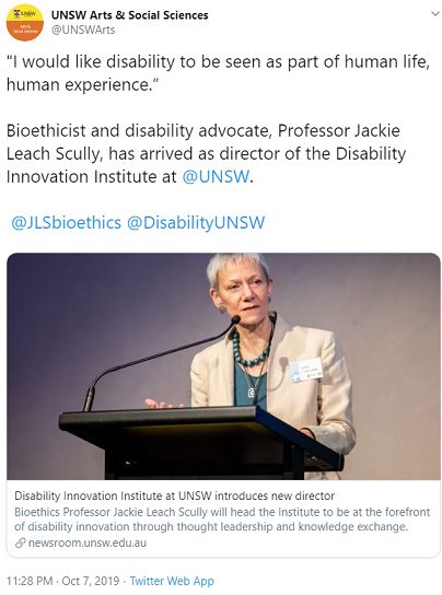A screenshot of an October 7, 2019 tweet from the University of New South Wales Arts & Social Sciences twitter account shows an image of Jackie Leach Scully standing at a podium. Her hair is short, close cut silver, her face is serious but engaged, and she is caught mid-speech. The text is a quote from her and reads "I would like disability to be seen as part of  human life, human experience", followed by the tag line "Bioethicist and disability advocate, Professor Jackie Leach  Scully, as arrived as director of the Disability innovation Institute at UNSW."