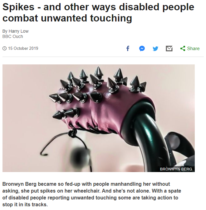 This screenshot of the BBC article referenced by the author of this post shows the title of the article (Spikes - and other ways disabled people combat unwanted touching) as well as a close up of the removable handle covers which appear to be purple satin or leather and have spiky studs on them which come to points, like a punk rock bracelet or collar. The image is credited to Bronwyn Berg.  The text below says "Bronwyn Berg became so fed-up with people manhandling her without asking, she put spikes on her wheelchair. And she's not alone. With a spate of disabled people reporting unwanted touching some are taking action to stop it in its tracks."