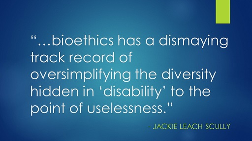 This image contains white letters on a blue background bearing, as a quote, what Jackie Leach Scully says elsewhere in this blog entry: "...bioethics has a dismaying track record of oversimplifying the diversity hidden in 'disability' to the point of uselessness."